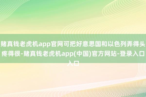 赌真钱老虎机app官网可把好意思国和以色列弄得头疼得很-赌真钱老虎机app(中国)官方网站-登录入口