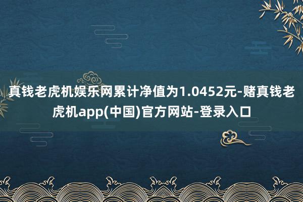 真钱老虎机娱乐网累计净值为1.0452元-赌真钱老虎机app(中国)官方网站-登录入口