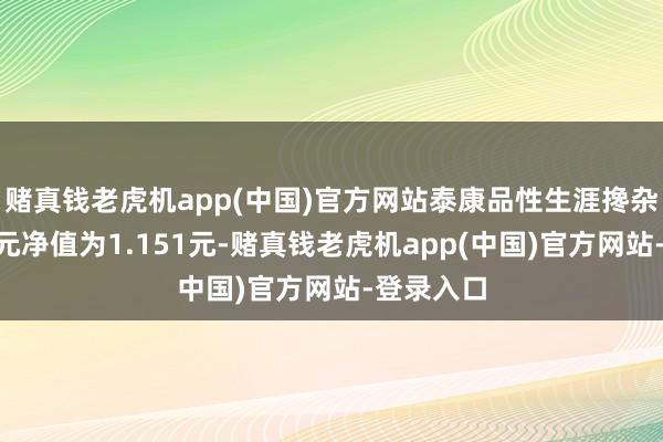 赌真钱老虎机app(中国)官方网站泰康品性生涯搀杂A最新单元净值为1.151元-赌真钱老虎机app(中国)官方网站-登录入口