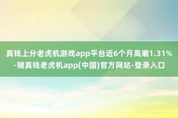 真钱上分老虎机游戏app平台近6个月高潮1.31%-赌真钱老虎机app(中国)官方网站-登录入口