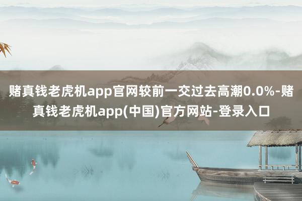 赌真钱老虎机app官网较前一交过去高潮0.0%-赌真钱老虎机app(中国)官方网站-登录入口