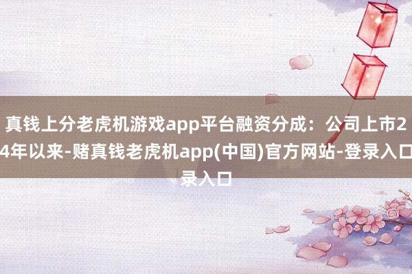 真钱上分老虎机游戏app平台融资分成：公司上市24年以来-赌真钱老虎机app(中国)官方网站-登录入口