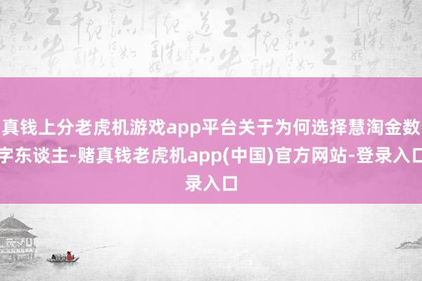 真钱上分老虎机游戏app平台关于为何选择慧淘金数字东谈主-赌真钱老虎机app(中国)官方网站-登录入口