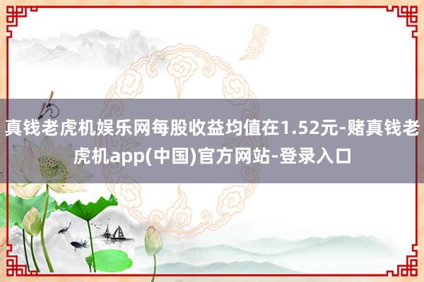 真钱老虎机娱乐网每股收益均值在1.52元-赌真钱老虎机app(中国)官方网站-登录入口