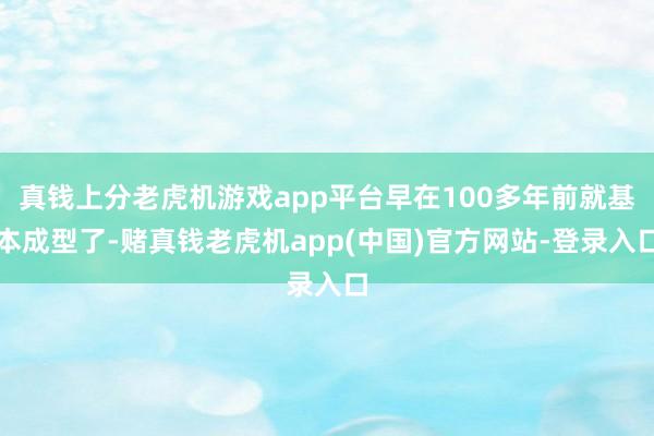 真钱上分老虎机游戏app平台早在100多年前就基本成型了-赌真钱老虎机app(中国)官方网站-登录入口