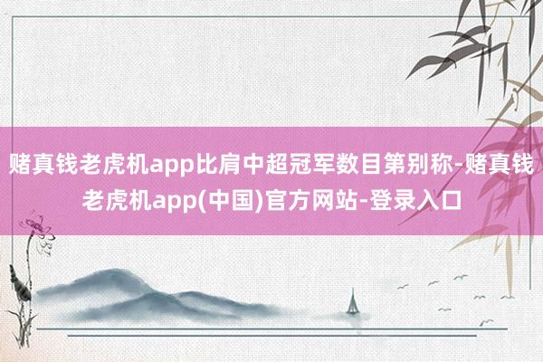 赌真钱老虎机app比肩中超冠军数目第别称-赌真钱老虎机app(中国)官方网站-登录入口