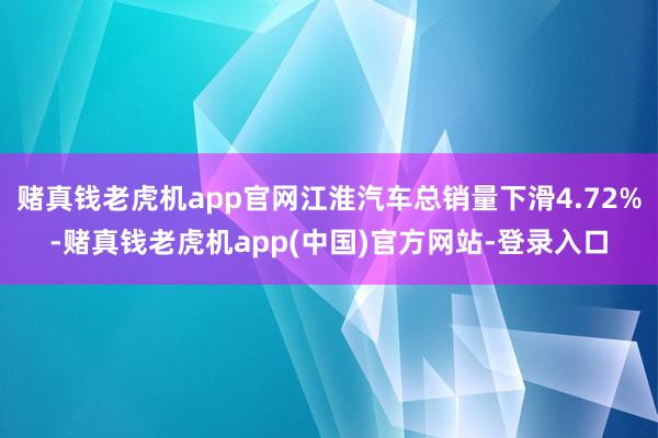 赌真钱老虎机app官网江淮汽车总销量下滑4.72%-赌真钱老虎机app(中国)官方网站-登录入口