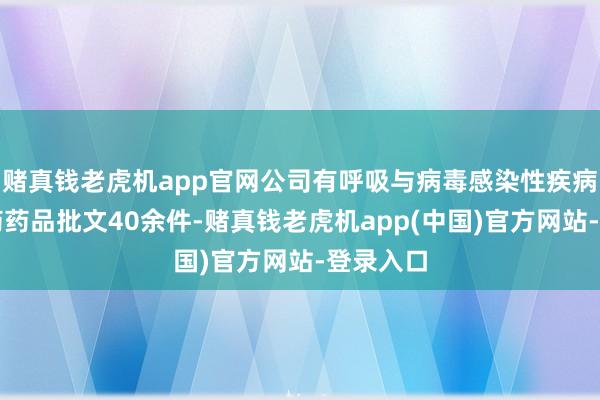 赌真钱老虎机app官网公司有呼吸与病毒感染性疾病范围中药药品批文40余件-赌真钱老虎机app(中国)官方网站-登录入口