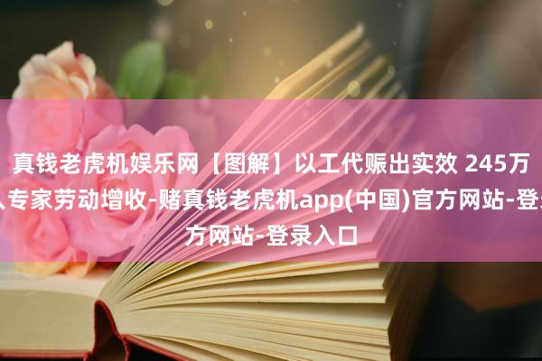 真钱老虎机娱乐网【图解】以工代赈出实效 245万低收入专家劳动增收-赌真钱老虎机app(中国)官方网站-登录入口