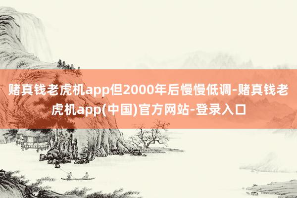 赌真钱老虎机app但2000年后慢慢低调-赌真钱老虎机app(中国)官方网站-登录入口