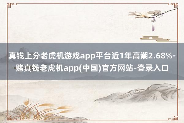 真钱上分老虎机游戏app平台近1年高潮2.68%-赌真钱老虎机app(中国)官方网站-登录入口