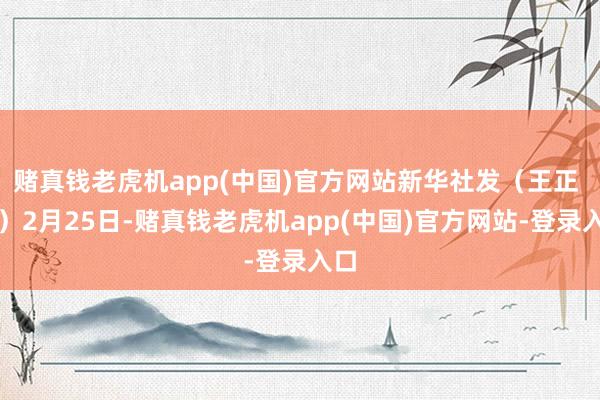 赌真钱老虎机app(中国)官方网站　　新华社发（王正 摄）　　2月25日-赌真钱老虎机app(中国)官方网站-登录入口