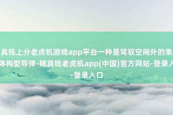 真钱上分老虎机游戏app平台一种是驾驭空间外的乘波体构型导弹-赌真钱老虎机app(中国)官方网站-登录入口