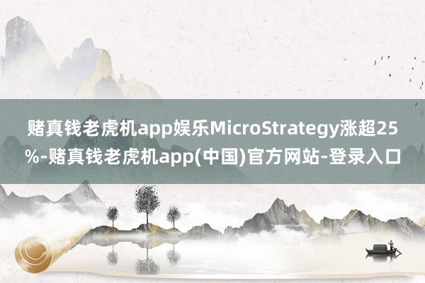 赌真钱老虎机app娱乐MicroStrategy涨超25%-赌真钱老虎机app(中国)官方网站-登录入口