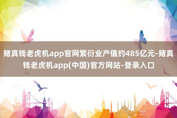 赌真钱老虎机app官网繁衍业产值约485亿元-赌真钱老虎机app(中国)官方网站-登录入口