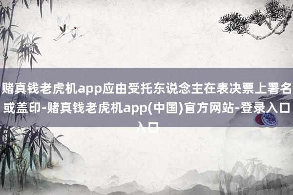 赌真钱老虎机app应由受托东说念主在表决票上署名或盖印-赌真钱老虎机app(中国)官方网站-登录入口