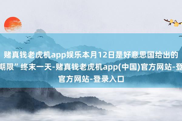 赌真钱老虎机app娱乐本月12日是好意思国给出的“整改期限”终末一天-赌真钱老虎机app(中国)官方网站-登录入口