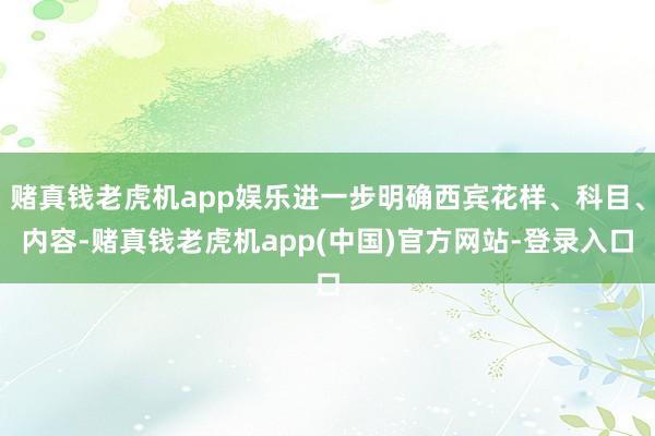 赌真钱老虎机app娱乐进一步明确西宾花样、科目、内容-赌真钱老虎机app(中国)官方网站-登录入口