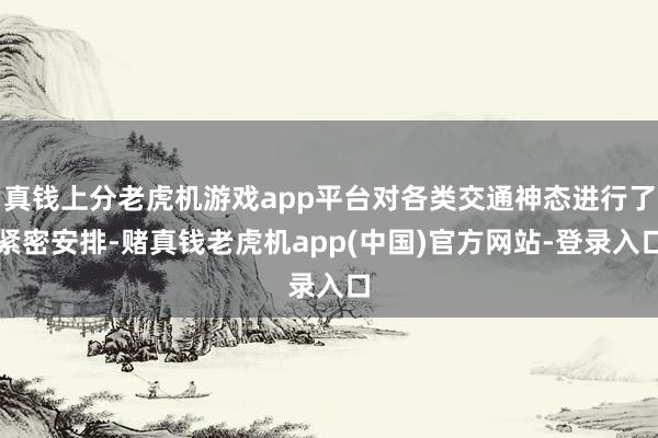 真钱上分老虎机游戏app平台对各类交通神态进行了紧密安排-赌真钱老虎机app(中国)官方网站-登录入口