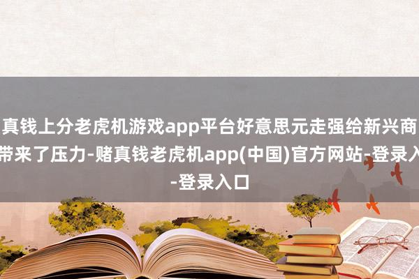 真钱上分老虎机游戏app平台好意思元走强给新兴商场带来了压力-赌真钱老虎机app(中国)官方网站-登录入口