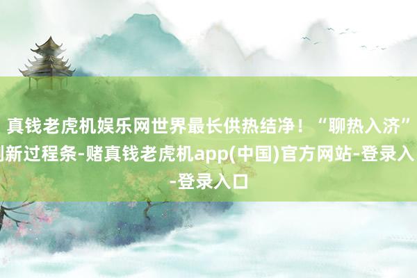 真钱老虎机娱乐网世界最长供热结净！“聊热入济”刷新过程条-赌真钱老虎机app(中国)官方网站-登录入口