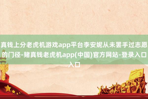 真钱上分老虎机游戏app平台李安妮从未罢手过志愿的门径-赌真钱老虎机app(中国)官方网站-登录入口