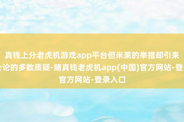 真钱上分老虎机游戏app平台但米莱的举措却引来西方公论的多数质疑-赌真钱老虎机app(中国)官方网站-登录入口