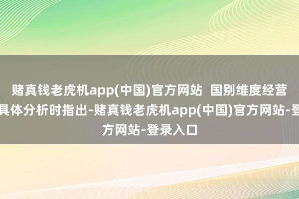 赌真钱老虎机app(中国)官方网站  国别维度经营讲述在具体分析时指出-赌真钱老虎机app(中国)官方网站-登录入口