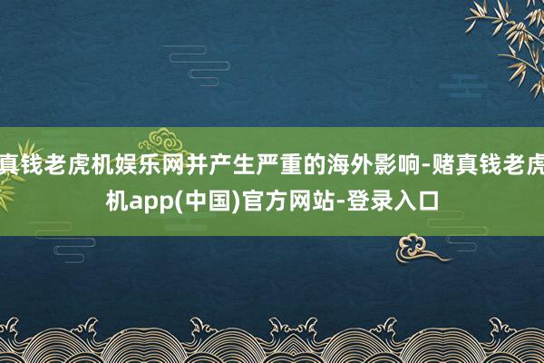 真钱老虎机娱乐网并产生严重的海外影响-赌真钱老虎机app(中国)官方网站-登录入口