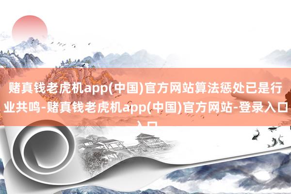 赌真钱老虎机app(中国)官方网站算法惩处已是行业共鸣-赌真钱老虎机app(中国)官方网站-登录入口