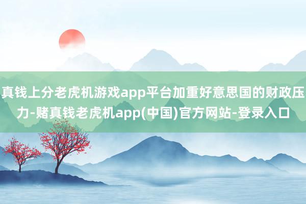 真钱上分老虎机游戏app平台加重好意思国的财政压力-赌真钱老虎机app(中国)官方网站-登录入口