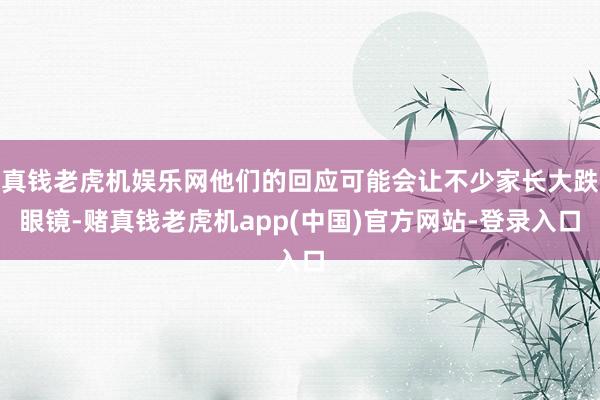 真钱老虎机娱乐网他们的回应可能会让不少家长大跌眼镜-赌真钱老虎机app(中国)官方网站-登录入口