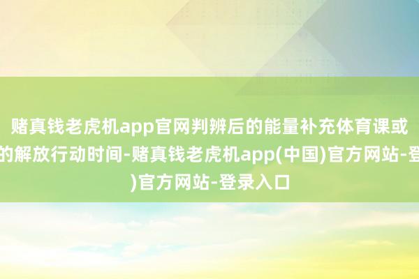 赌真钱老虎机app官网判辨后的能量补充体育课或是课间的解放行动时间-赌真钱老虎机app(中国)官方网站-登录入口