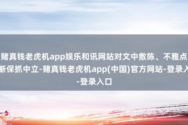 赌真钱老虎机app娱乐和讯网站对文中敷陈、不雅点判断保抓中立-赌真钱老虎机app(中国)官方网站-登录入口