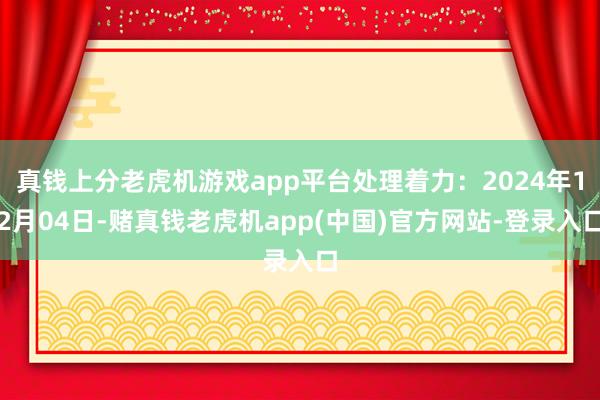 真钱上分老虎机游戏app平台处理着力：2024年12月04日-赌真钱老虎机app(中国)官方网站-登录入口