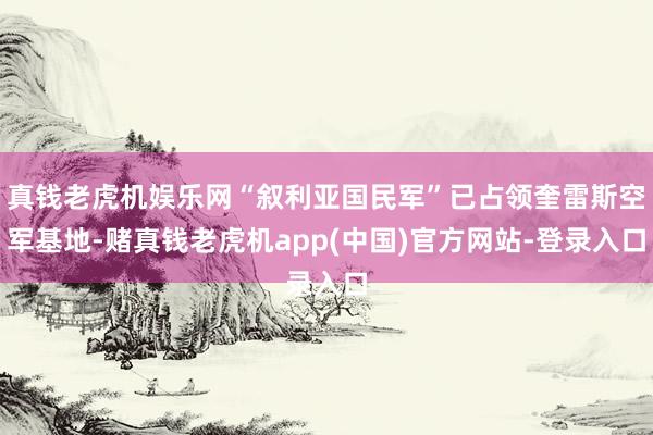 真钱老虎机娱乐网“叙利亚国民军”已占领奎雷斯空军基地-赌真钱老虎机app(中国)官方网站-登录入口