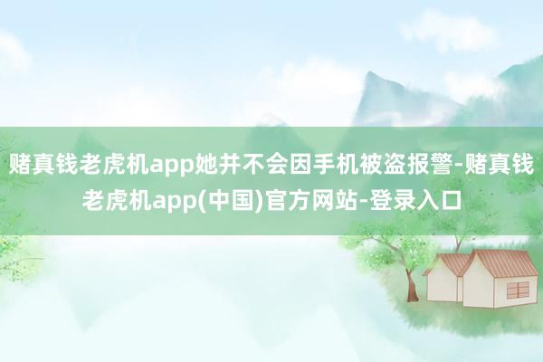 赌真钱老虎机app她并不会因手机被盗报警-赌真钱老虎机app(中国)官方网站-登录入口