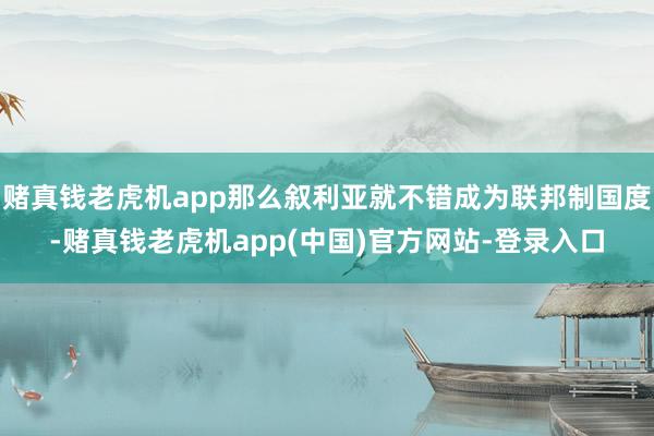 赌真钱老虎机app那么叙利亚就不错成为联邦制国度-赌真钱老虎机app(中国)官方网站-登录入口