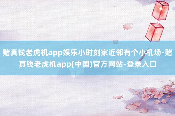 赌真钱老虎机app娱乐小时刻家近邻有个小机场-赌真钱老虎机app(中国)官方网站-登录入口