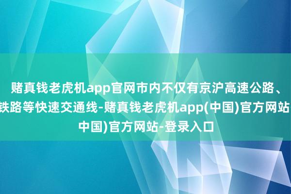 赌真钱老虎机app官网市内不仅有京沪高速公路、沪宁高速铁路等快速交通线-赌真钱老虎机app(中国)官方网站-登录入口