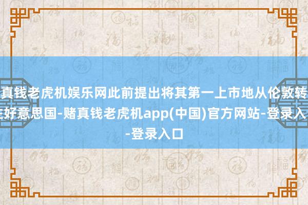 真钱老虎机娱乐网此前提出将其第一上市地从伦敦转往好意思国-赌真钱老虎机app(中国)官方网站-登录入口