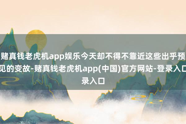 赌真钱老虎机app娱乐今天却不得不靠近这些出乎预见的变故-赌真钱老虎机app(中国)官方网站-登录入口