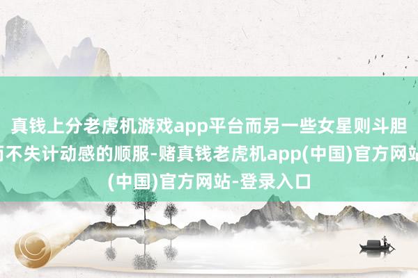 真钱上分老虎机游戏app平台而另一些女星则斗胆聘用从简而不失计动感的顺服-赌真钱老虎机app(中国)官方网站-登录入口