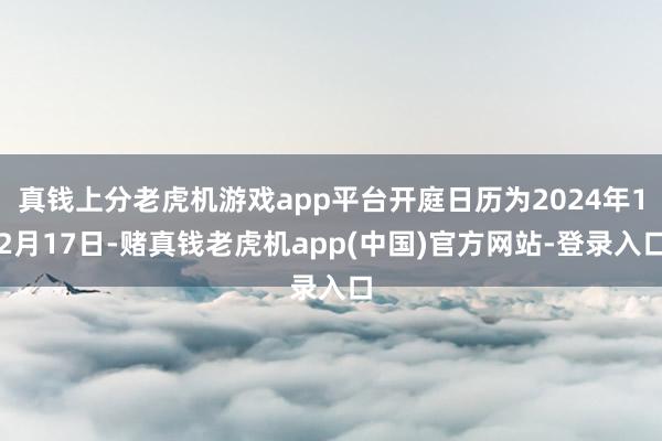 真钱上分老虎机游戏app平台开庭日历为2024年12月17日-赌真钱老虎机app(中国)官方网站-登录入口