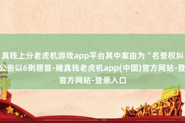 真钱上分老虎机游戏app平台其中案由为“名誉权纠纷”的公告以6则居首-赌真钱老虎机app(中国)官方网站-登录入口