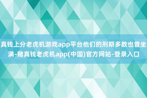 真钱上分老虎机游戏app平台他们的刑期多数也曾坐满-赌真钱老虎机app(中国)官方网站-登录入口