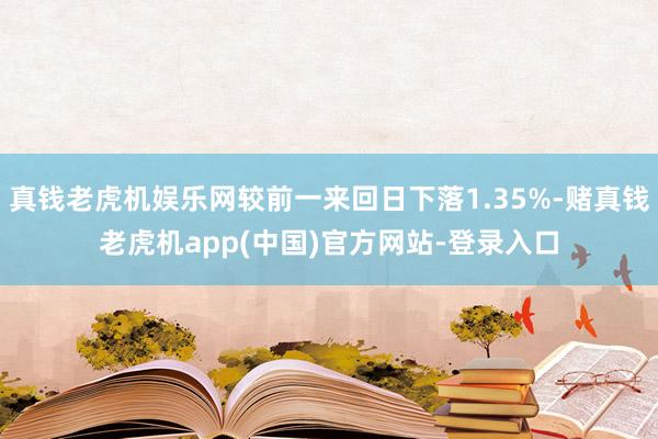 真钱老虎机娱乐网较前一来回日下落1.35%-赌真钱老虎机app(中国)官方网站-登录入口