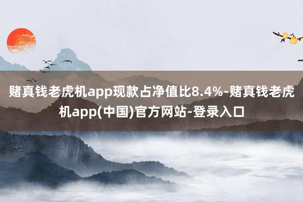 赌真钱老虎机app现款占净值比8.4%-赌真钱老虎机app(中国)官方网站-登录入口