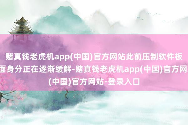 赌真钱老虎机app(中国)官方网站此前压制软件板块的诸多负面身分正在逐渐缓解-赌真钱老虎机app(中国)官方网站-登录入口