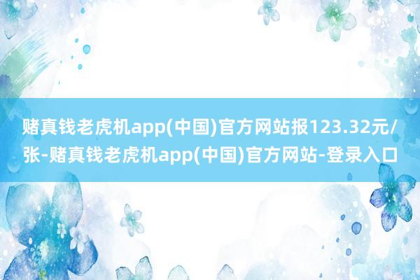 赌真钱老虎机app(中国)官方网站报123.32元/张-赌真钱老虎机app(中国)官方网站-登录入口